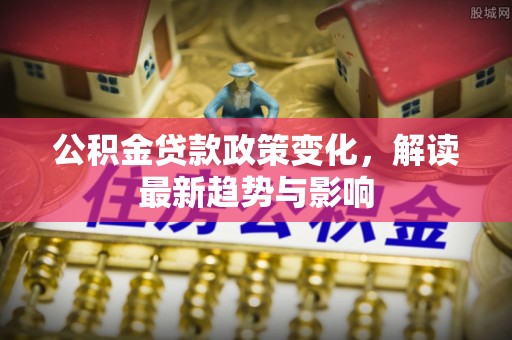 木兰公积金贷款政策变化，解读最新趋势与影响