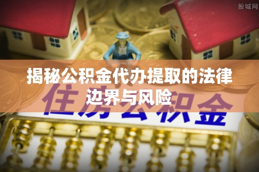 木兰揭秘公积金代办提取的法律边界与风险