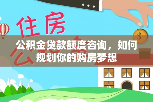 木兰公积金贷款额度咨询，如何规划你的购房梦想