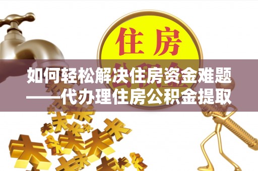 木兰如何轻松解决住房资金难题——代办理住房公积金提取服务详解