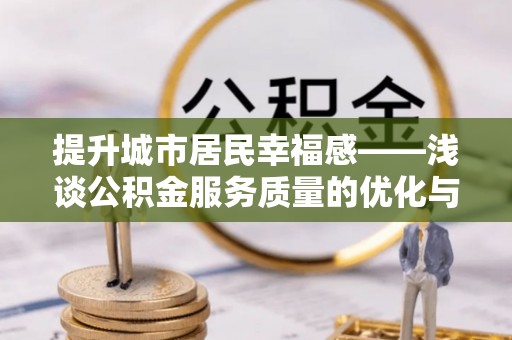 木兰提升城市居民幸福感——浅谈公积金服务质量的优化与未来
