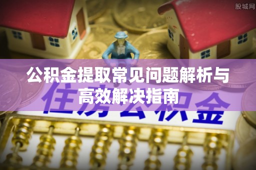 木兰公积金提取常见问题解析与高效解决指南