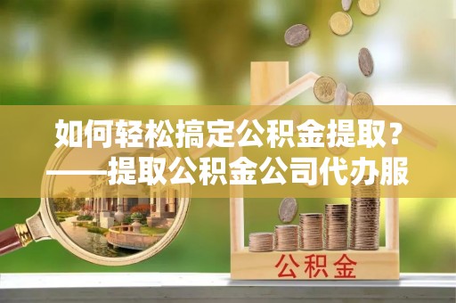 木兰如何轻松搞定公积金提取？——提取公积金公司代办服务全解析