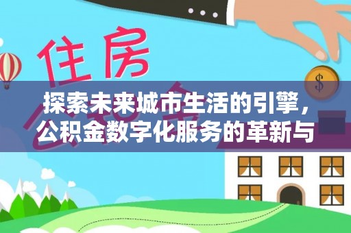 木兰探索未来城市生活的引擎，公积金数字化服务的革新与实践