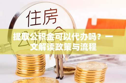 木兰提取公积金可以代办吗？一文解读政策与流程