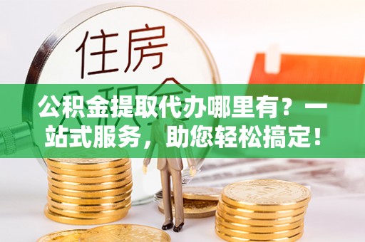 木兰公积金提取代办哪里有？一站式服务，助您轻松搞定！