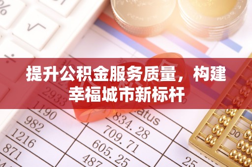 木兰提升公积金服务质量，构建幸福城市新标杆