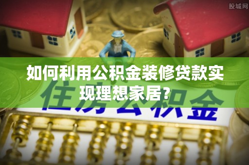 木兰如何利用公积金装修贷款实现理想家居？