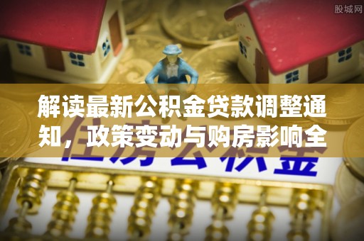 木兰解读最新公积金贷款调整通知，政策变动与购房影响全解析
