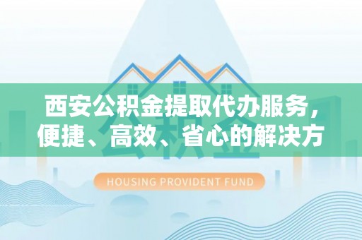 木兰西安公积金提取代办服务，便捷、高效、省心的解决方案