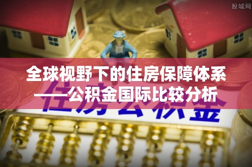 木兰全球视野下的住房保障体系——公积金国际比较分析