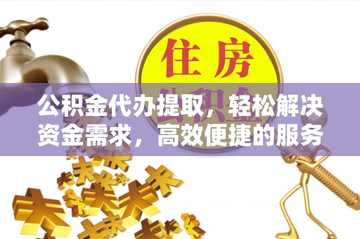 木兰公积金代办提取，轻松解决资金需求，高效便捷的服务选择