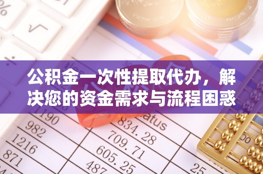 木兰公积金一次性提取代办，解决您的资金需求与流程困惑