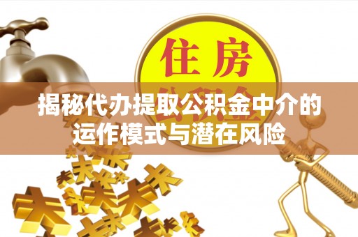 木兰揭秘代办提取公积金中介的运作模式与潜在风险