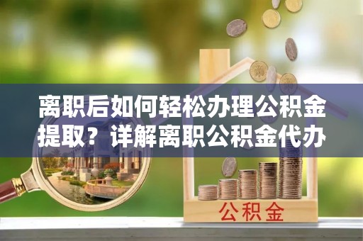 木兰离职后如何轻松办理公积金提取？详解离职公积金代办提取流程