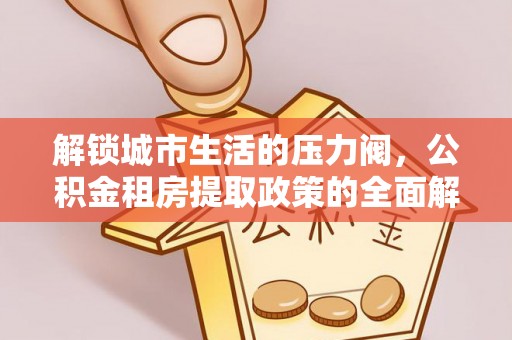 木兰解锁城市生活的压力阀，公积金租房提取政策的全面解析与实践指南