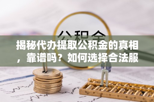 木兰揭秘代办提取公积金的真相，靠谱吗？如何选择合法服务？