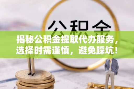 木兰揭秘公积金提取代办服务，选择时需谨慎，避免踩坑！