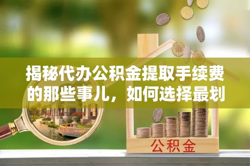 木兰揭秘代办公积金提取手续费的那些事儿，如何选择最划算的服务？