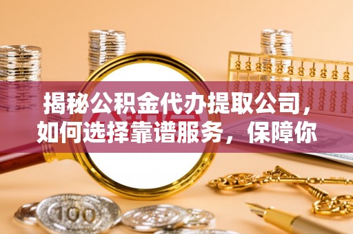 木兰揭秘公积金代办提取公司，如何选择靠谱服务，保障你的资金安全