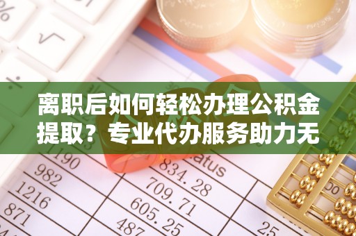木兰离职后如何轻松办理公积金提取？专业代办服务助力无忧