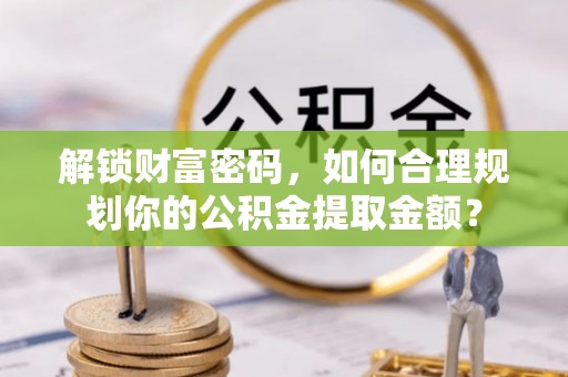 木兰解锁财富密码，如何合理规划你的公积金提取金额？