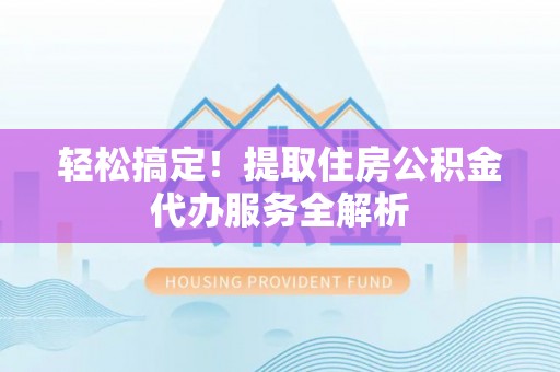 木兰轻松搞定！提取住房公积金代办服务全解析