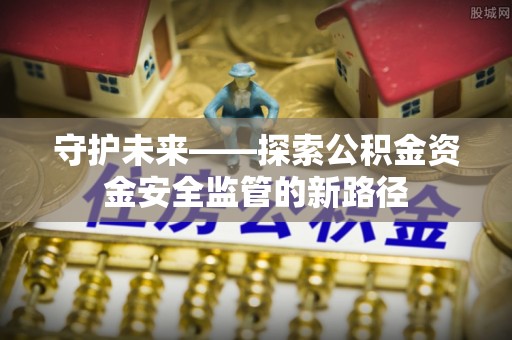木兰守护未来——探索公积金资金安全监管的新路径