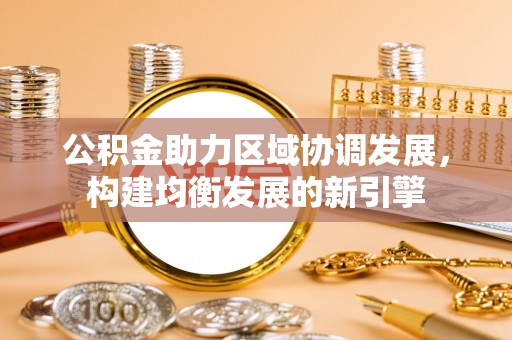 木兰公积金助力区域协调发展，构建均衡发展的新引擎