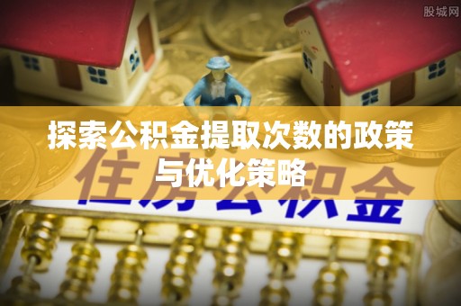 木兰探索公积金提取次数的政策与优化策略