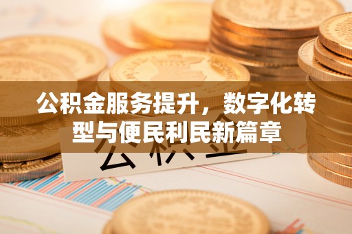 木兰公积金服务提升，数字化转型与便民利民新篇章