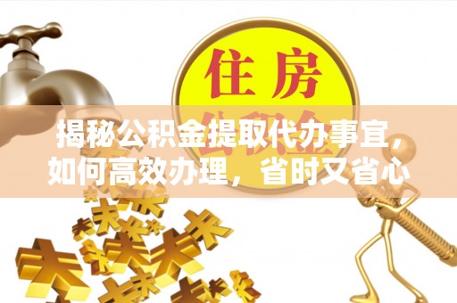 木兰揭秘公积金提取代办事宜，如何高效办理，省时又省心？