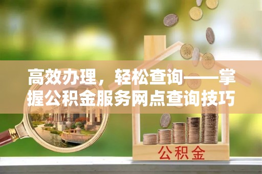 木兰高效办理，轻松查询——掌握公积金服务网点查询技巧