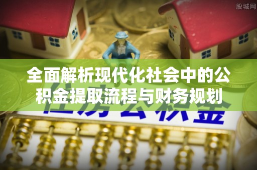 木兰全面解析现代化社会中的公积金提取流程与财务规划