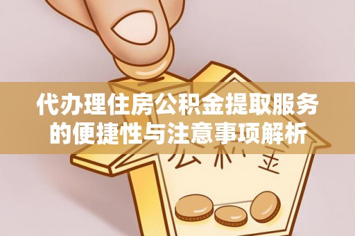 木兰代办理住房公积金提取服务的便捷性与注意事项解析
