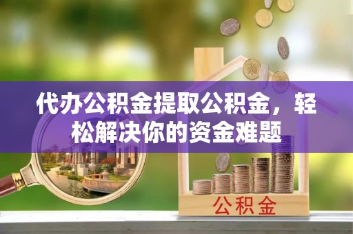 木兰代办公积金提取公积金，轻松解决你的资金难题