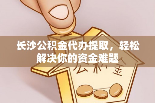 木兰长沙公积金代办提取，轻松解决你的资金难题