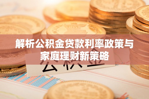 木兰解析公积金贷款利率政策与家庭理财新策略