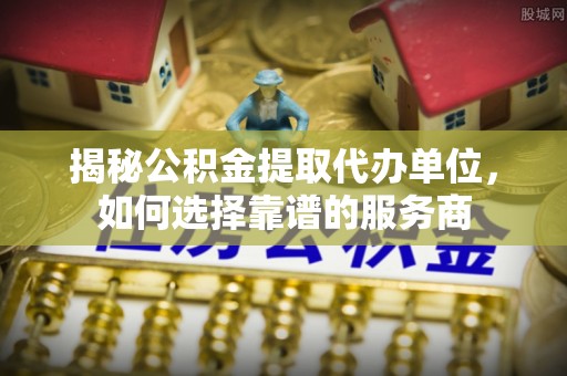 木兰揭秘公积金提取代办单位，如何选择靠谱的服务商