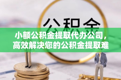 木兰小额公积金提取代办公司，高效解决您的公积金提取难题