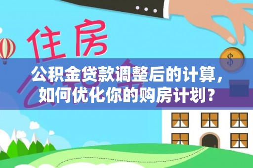 木兰公积金贷款调整后的计算，如何优化你的购房计划？