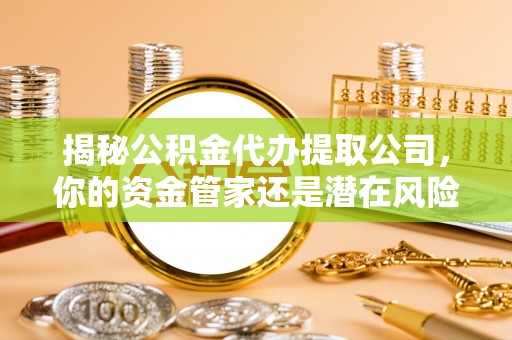 木兰揭秘公积金代办提取公司，你的资金管家还是潜在风险？