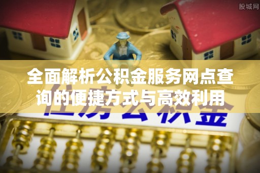 木兰全面解析公积金服务网点查询的便捷方式与高效利用