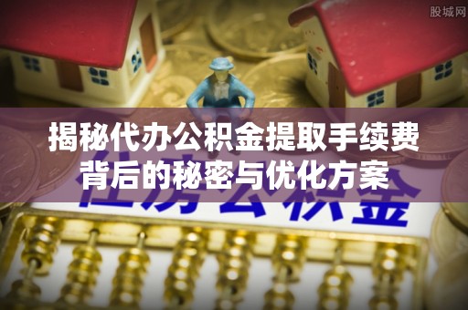 木兰揭秘代办公积金提取手续费背后的秘密与优化方案