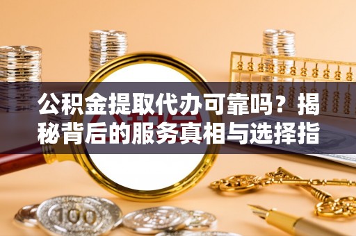 木兰公积金提取代办可靠吗？揭秘背后的服务真相与选择指南