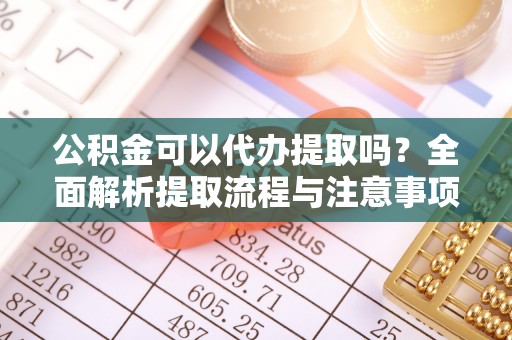 木兰公积金可以代办提取吗？全面解析提取流程与注意事项