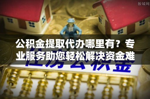 木兰公积金提取代办哪里有？专业服务助您轻松解决资金难题