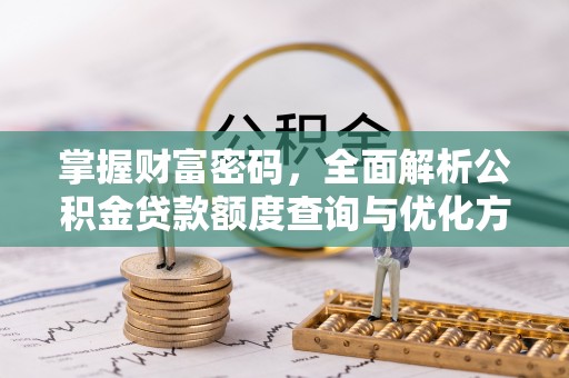 木兰掌握财富密码，全面解析公积金贷款额度查询与优化方案