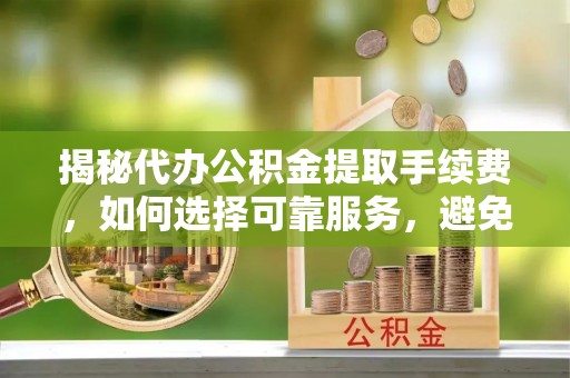 木兰揭秘代办公积金提取手续费，如何选择可靠服务，避免隐形陷阱