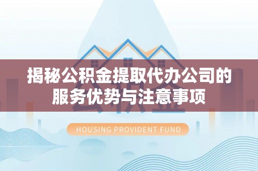 木兰揭秘公积金提取代办公司的服务优势与注意事项